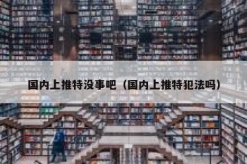 国内上推特没事吧（国内上推特犯法吗）