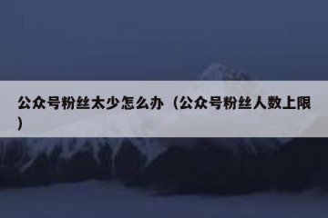 公众号粉丝太少怎么办（公众号粉丝人数上限）