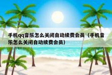 手机qq音乐怎么关闭自动续费会员（手机音乐怎么关闭自动续费会员）