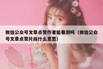 微信公众号文章点赞作者能看到吗（微信公众号文章点赞片段什么意思）