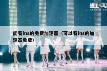 能看ins的免费加速器（可以看ins的加速器免费）