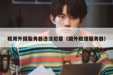 租用外国服务器违法犯罪（国外租借服务器）