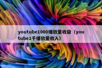 youtube1000播放量收益（youtube1千播放量收入）
