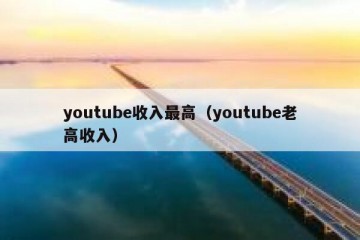 youtube收入最高（youtube老高收入）