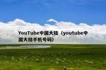 YouTube中国大陆（youtube中国大陆手机号码）
