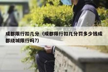 成都限行扣几分（成都限行扣几分罚多少钱成都绕城限行吗?）