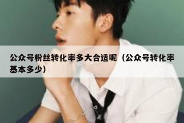 公众号粉丝转化率多大合适呢（公众号转化率基本多少）