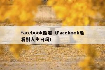 facebook能看（Facebook能看别人生日吗）
