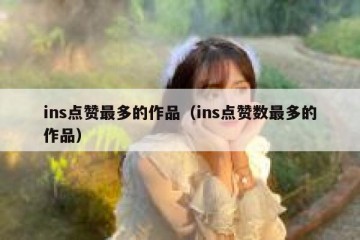 ins点赞最多的作品（ins点赞数最多的作品）