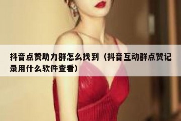抖音点赞助力群怎么找到（抖音互动群点赞记录用什么软件查看）