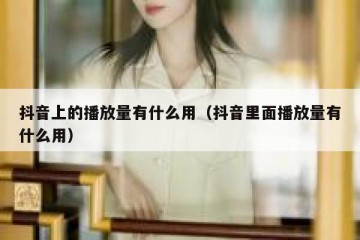 抖音上的播放量有什么用（抖音里面播放量有什么用）