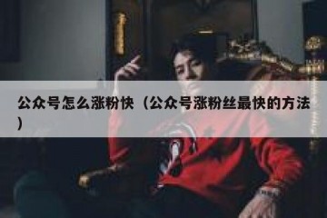 公众号怎么涨粉快（公众号涨粉丝最快的方法）