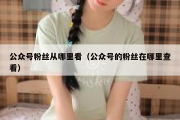公众号粉丝从哪里看（公众号的粉丝在哪里查看）