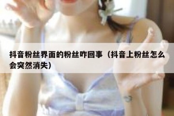 抖音粉丝界面的粉丝咋回事（抖音上粉丝怎么会突然消失）