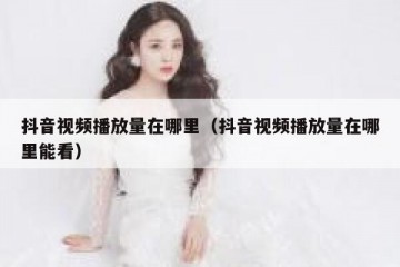 抖音视频播放量在哪里（抖音视频播放量在哪里能看）