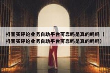 抖音买评论业务自助平台可靠吗是真的吗吗（抖音买评论业务自助平台可靠吗是真的吗吗）