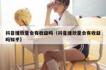 抖音播放量会有收益吗（抖音播放量会有收益吗知乎）