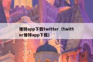 推特app下载twitter（twitter推特app下载）