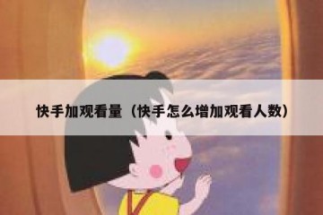 快手加观看量（快手怎么增加观看人数）