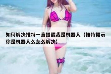 如何解决推特一直提醒我是机器人（推特提示你是机器人么怎么解决）