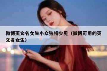 微博英文名女生小众独特少见（微博可用的英文名女生）