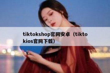 tiktokshop官网安卓（tiktokios官网下载）