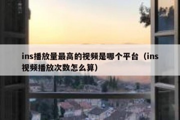 ins播放量最高的视频是哪个平台（ins视频播放次数怎么算）