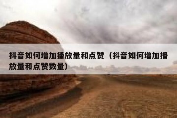 抖音如何增加播放量和点赞（抖音如何增加播放量和点赞数量）