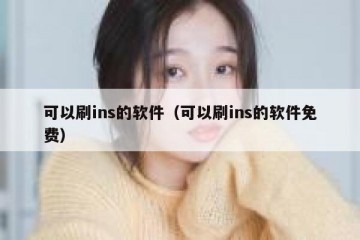 可以刷ins的软件（可以刷ins的软件免费）