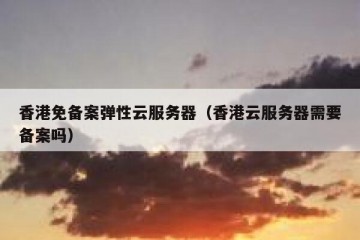 香港免备案弹性云服务器（香港云服务器需要备案吗）