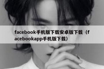 facebook手机版下载安卓版下载（facebookapp手机版下载）