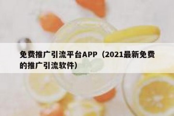 免费推广引流平台APP（2021最新免费的推广引流软件）