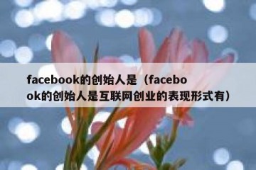 facebook的创始人是（facebook的创始人是互联网创业的表现形式有）