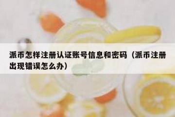 派币怎样注册认证账号信息和密码（派币注册出现错误怎么办）