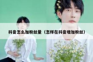 抖音怎么加粉丝量（怎样在抖音增加粉丝）