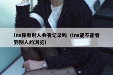 ins你看别人会有记录吗（ins能不能看到别人的浏览）