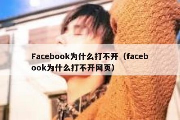 Facebook为什么打不开（facebook为什么打不开网页）