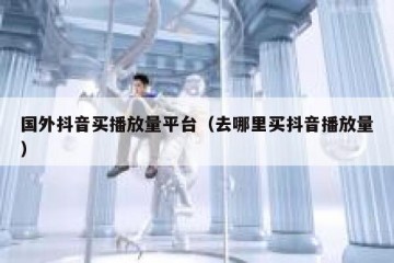 国外抖音买播放量平台（去哪里买抖音播放量）