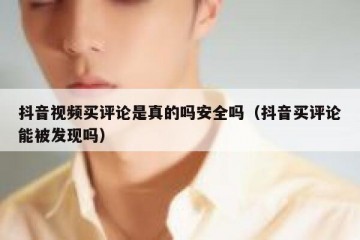 抖音视频买评论是真的吗安全吗（抖音买评论能被发现吗）