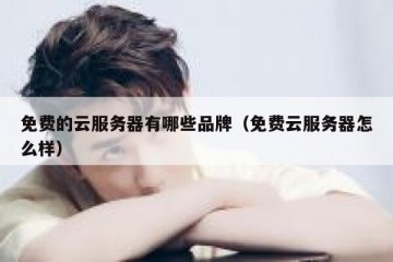 免费的云服务器有哪些品牌（免费云服务器怎么样）