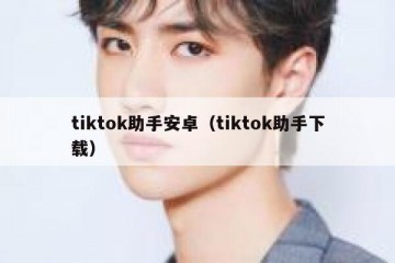 tiktok助手安卓（tiktok助手下载）
