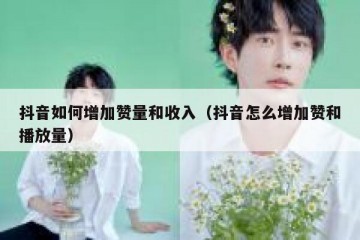 抖音如何增加赞量和收入（抖音怎么增加赞和播放量）
