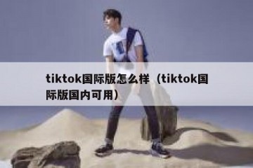 tiktok国际版怎么样（tiktok国际版国内可用）