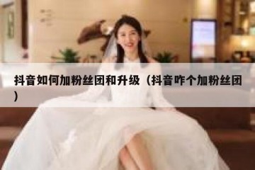 抖音如何加粉丝团和升级（抖音咋个加粉丝团）