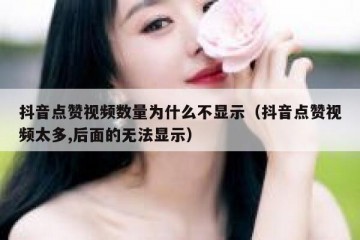 抖音点赞视频数量为什么不显示（抖音点赞视频太多,后面的无法显示）