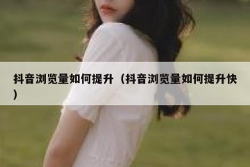 抖音浏览量如何提升（抖音浏览量如何提升快）