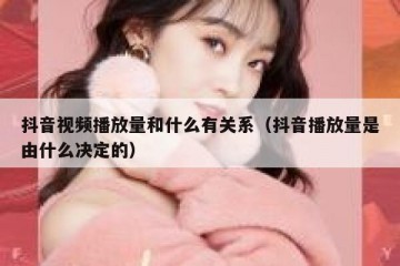 抖音视频播放量和什么有关系（抖音播放量是由什么决定的）