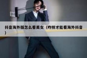 抖音海外版怎么看美女（咋样才能看海外抖音）