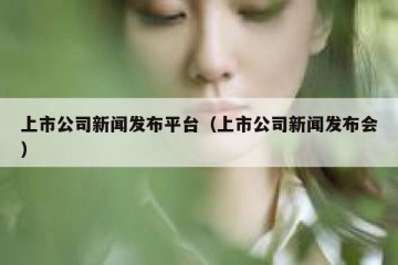 上市公司新闻发布平台（上市公司新闻发布会）