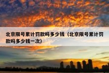 北京限号累计罚款吗多少钱（北京限号累计罚款吗多少钱一次）